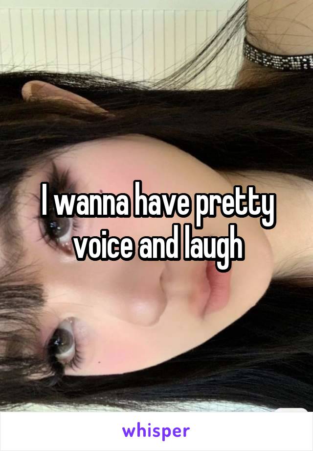 I wanna have pretty voice and laugh