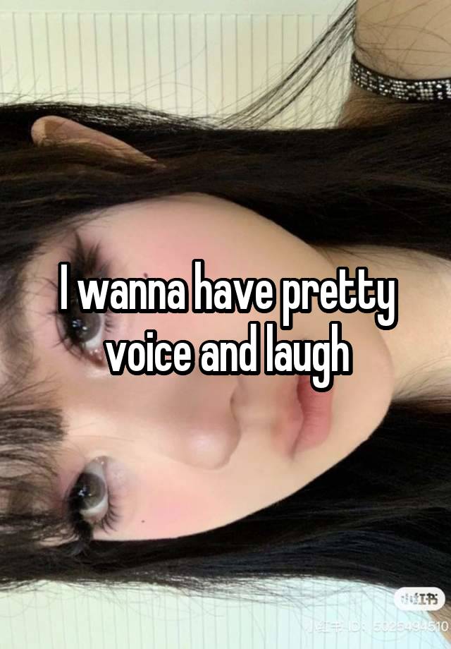 I wanna have pretty voice and laugh