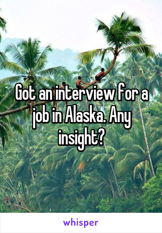 Got an interview for a job in Alaska. Any insight?