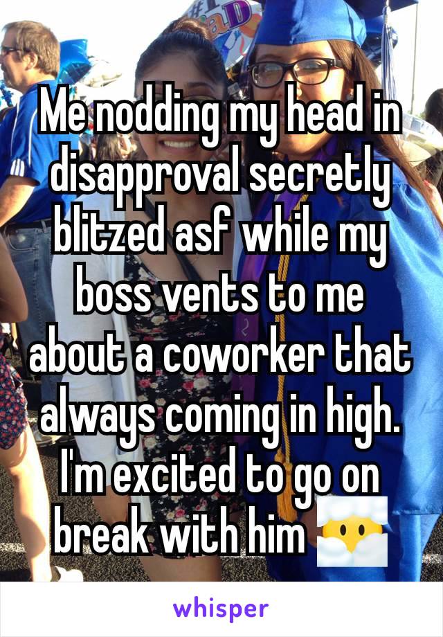 Me nodding my head in disapproval secretly blitzed asf while my boss vents to me about a coworker that always coming in high. I'm excited to go on break with him 😶‍🌫️