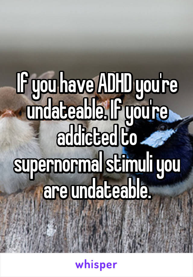 If you have ADHD you're undateable. If you're addicted to supernormal stimuli you are undateable.