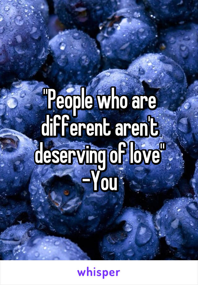 "People who are different aren't deserving of love"
-You