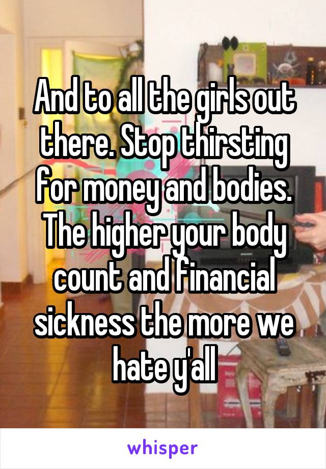 And to all the girls out there. Stop thirsting for money and bodies. The higher your body count and financial sickness the more we hate y'all