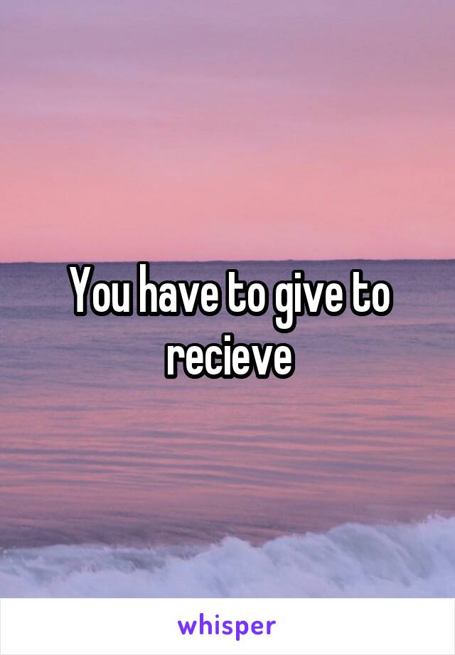 You have to give to recieve