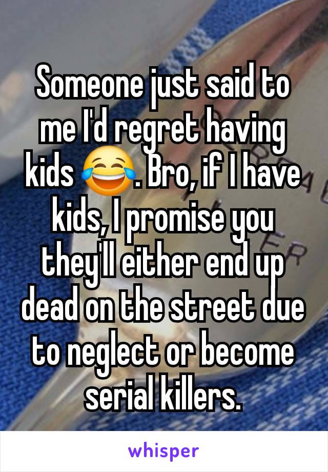 Someone just said to me I'd regret having kids 😂. Bro, if I have kids, I promise you they'll either end up dead on the street due to neglect or become serial killers.