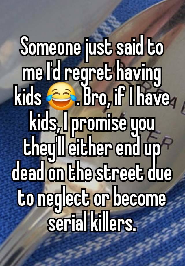 Someone just said to me I'd regret having kids 😂. Bro, if I have kids, I promise you they'll either end up dead on the street due to neglect or become serial killers.