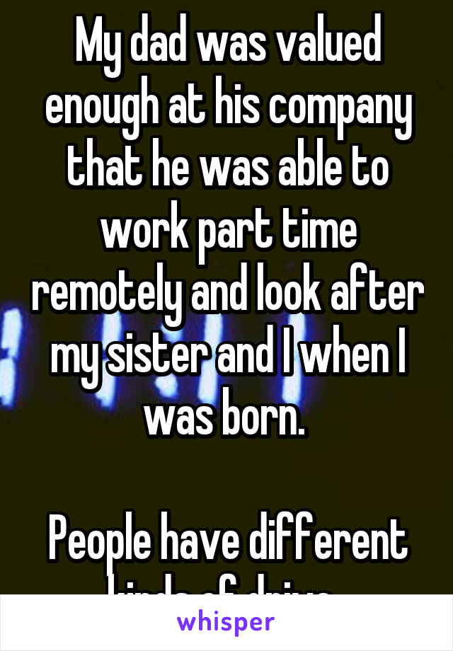 My dad was valued enough at his company that he was able to work part time remotely and look after my sister and I when I was born. 

People have different kinds of drive. 