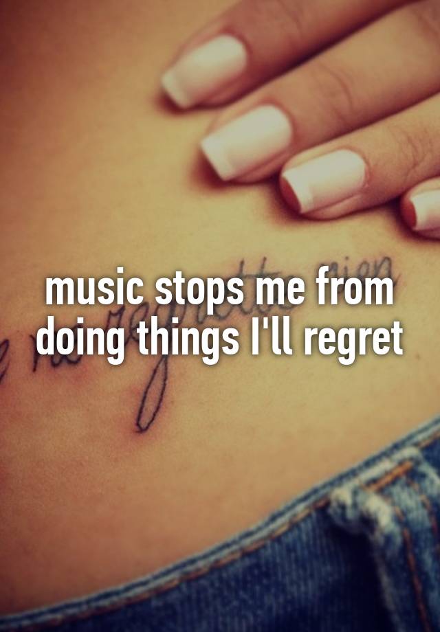 music stops me from doing things I'll regret