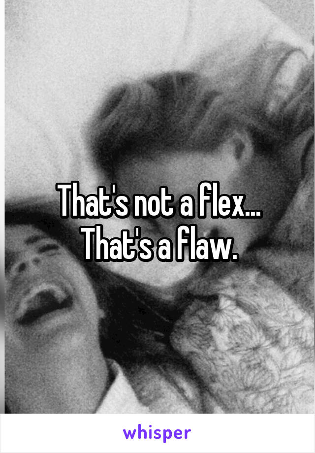 That's not a flex... That's a flaw.