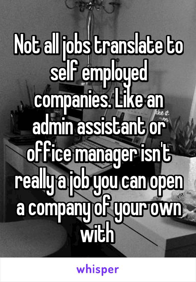 Not all jobs translate to self employed companies. Like an admin assistant or office manager isn't really a job you can open a company of your own with 