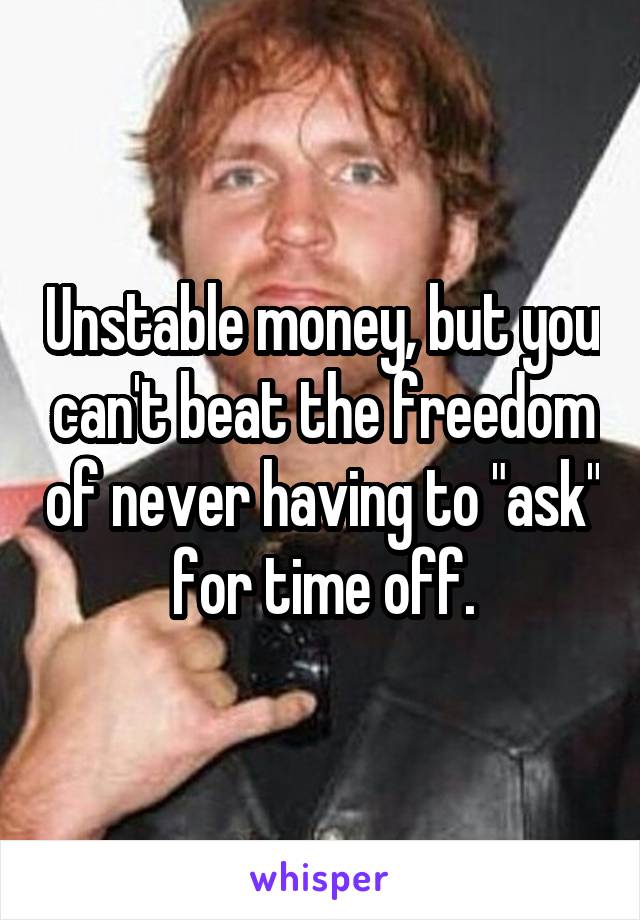 Unstable money, but you can't beat the freedom of never having to "ask" for time off.