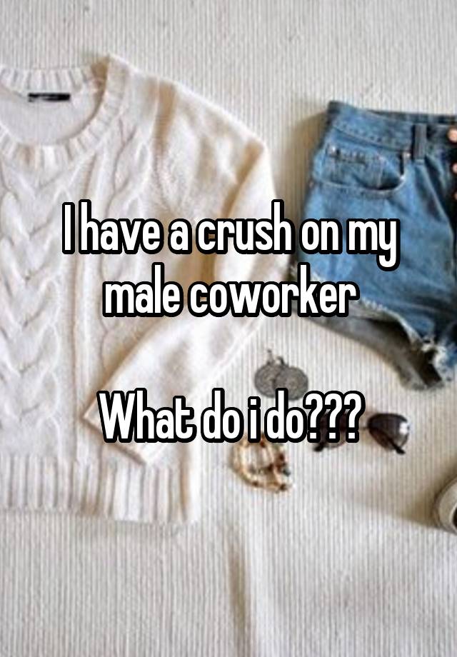 I have a crush on my male coworker

What do i do???