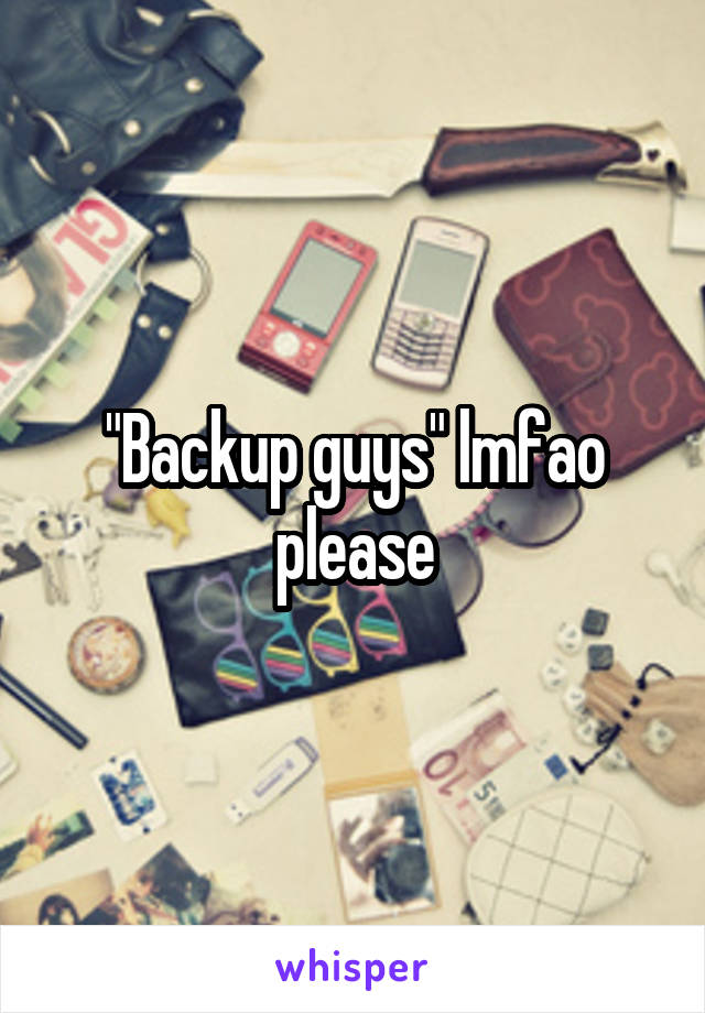 "Backup guys" lmfao please