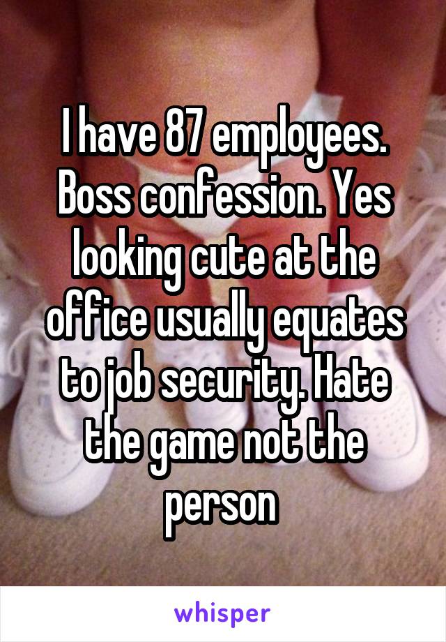 I have 87 employees. Boss confession. Yes looking cute at the office usually equates to job security. Hate the game not the person 