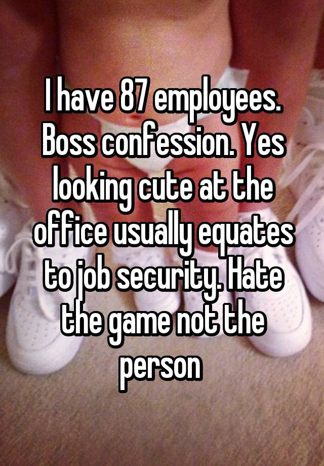 I have 87 employees. Boss confession. Yes looking cute at the office usually equates to job security. Hate the game not the person 