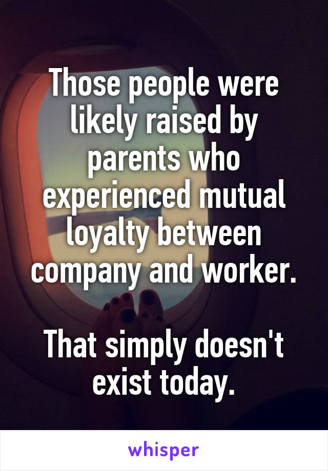 Those people were likely raised by parents who experienced mutual loyalty between company and worker.

That simply doesn't exist today.