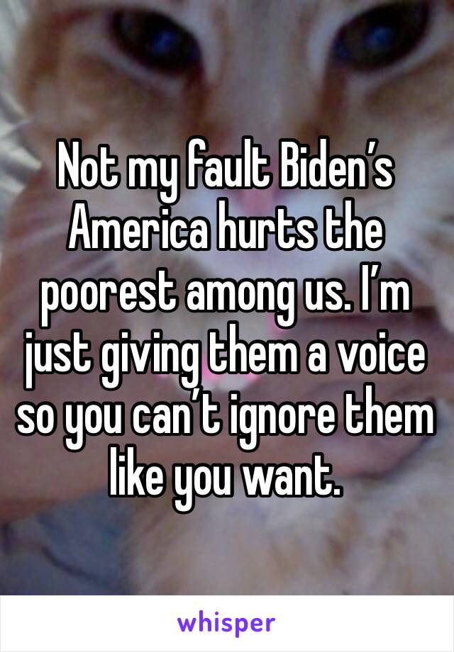 Not my fault Biden’s America hurts the poorest among us. I’m just giving them a voice so you can’t ignore them like you want.