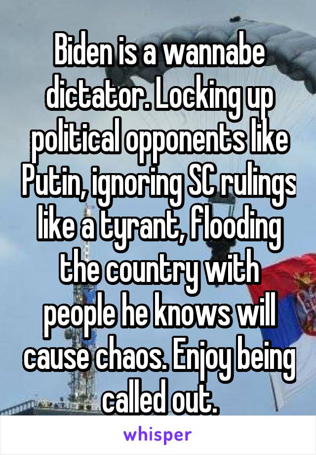 Biden is a wannabe dictator. Locking up political opponents like Putin, ignoring SC rulings like a tyrant, flooding the country with people he knows will cause chaos. Enjoy being called out.