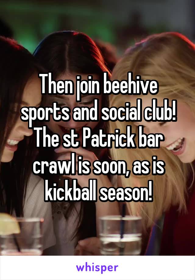 Then join beehive sports and social club! The st Patrick bar crawl is soon, as is kickball season!