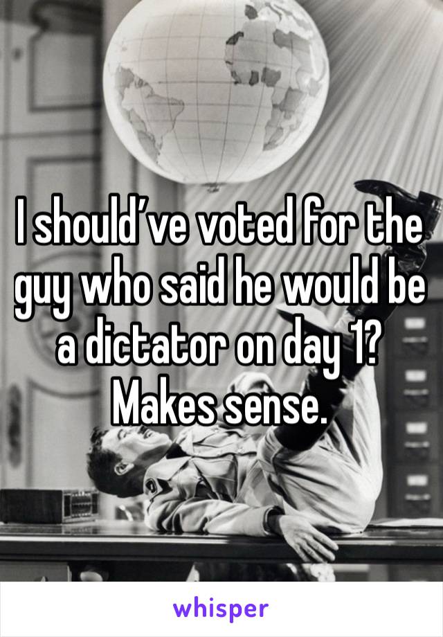 I should’ve voted for the guy who said he would be a dictator on day 1? Makes sense. 