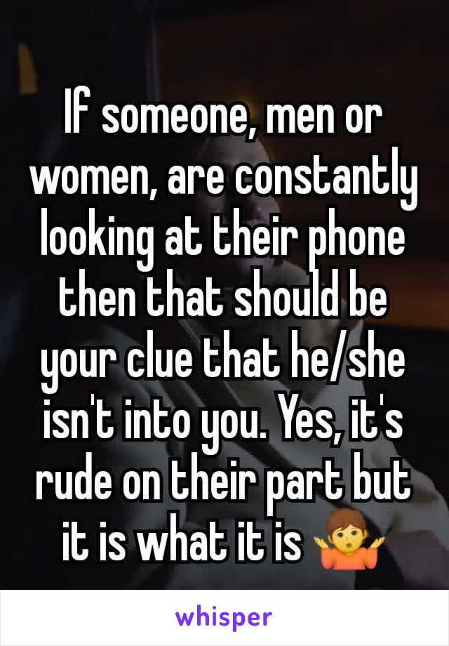 If someone, men or women, are constantly looking at their phone then that should be your clue that he/she isn't into you. Yes, it's rude on their part but it is what it is 🤷