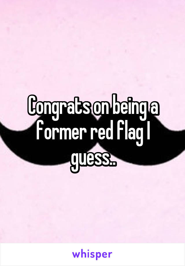 Congrats on being a former red flag I guess..