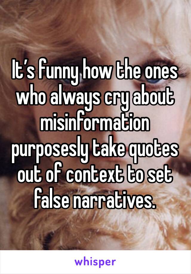 It’s funny how the ones who always cry about misinformation purposesly take quotes out of context to set false narratives.