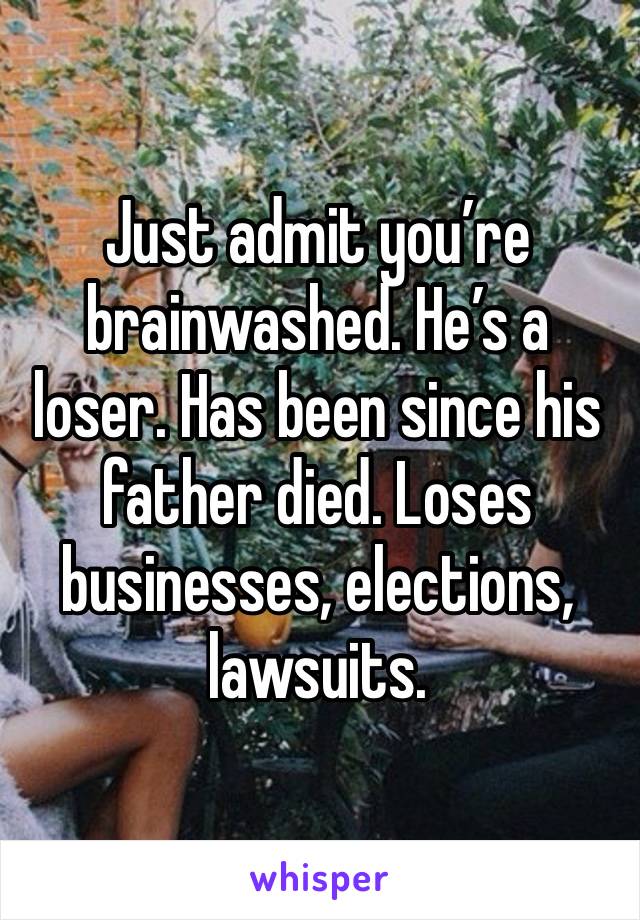 Just admit you’re brainwashed. He’s a loser. Has been since his father died. Loses businesses, elections, lawsuits. 