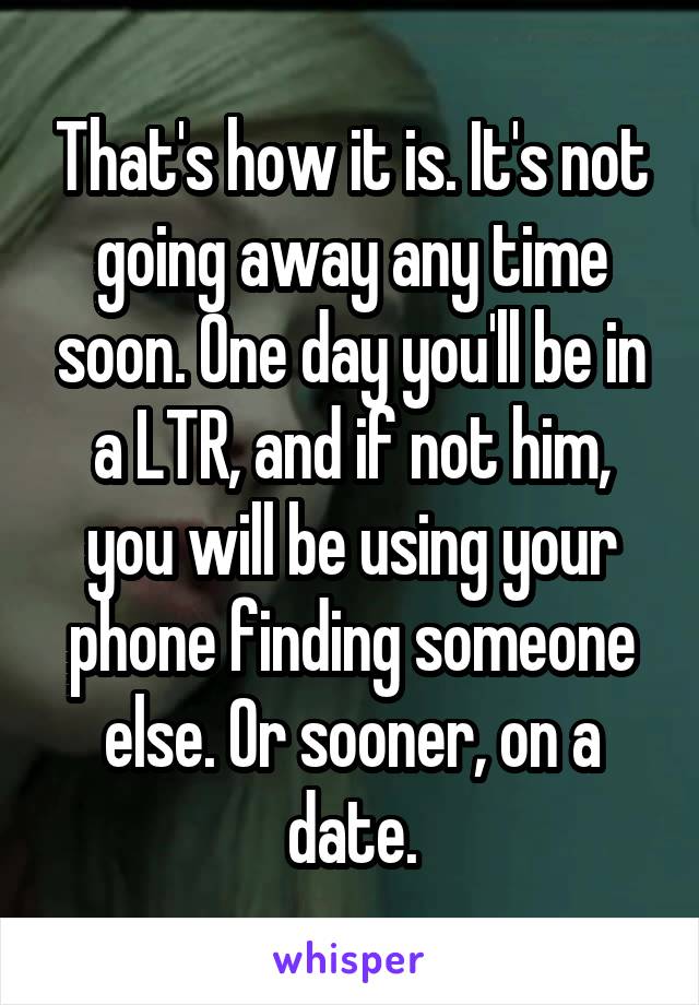 That's how it is. It's not going away any time soon. One day you'll be in a LTR, and if not him, you will be using your phone finding someone else. Or sooner, on a date.