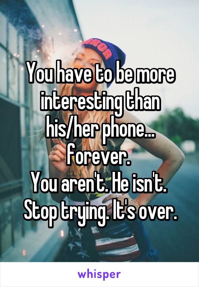 You have to be more interesting than his/her phone... forever. 
You aren't. He isn't. 
Stop trying. It's over.