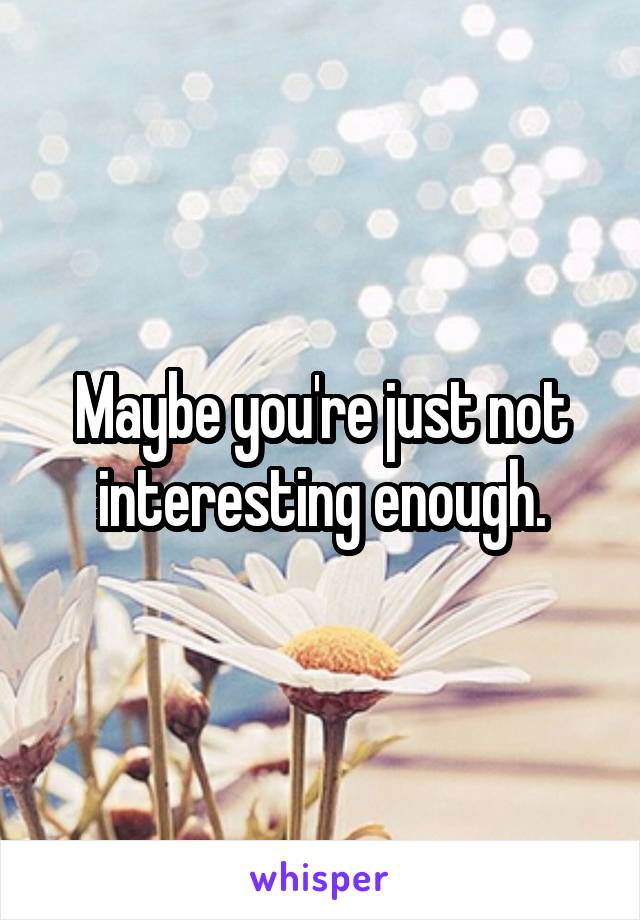 Maybe you're just not interesting enough.