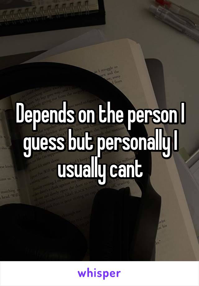 Depends on the person I guess but personally I usually cant