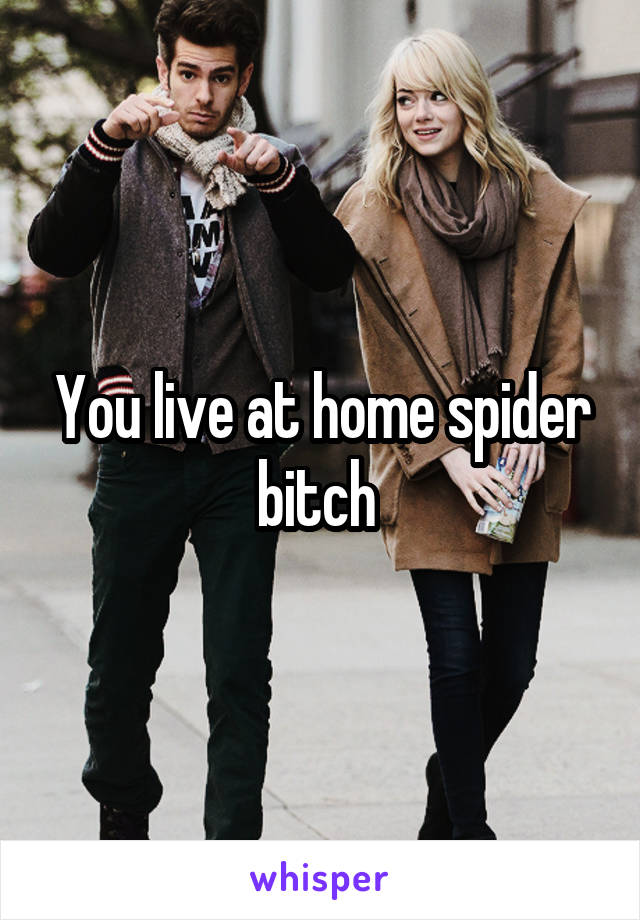 You live at home spider bitch 