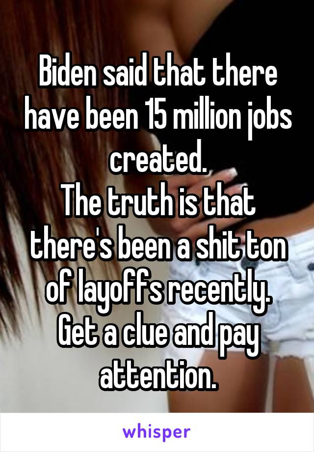 Biden said that there have been 15 million jobs created.
The truth is that there's been a shit ton of layoffs recently.
Get a clue and pay attention.