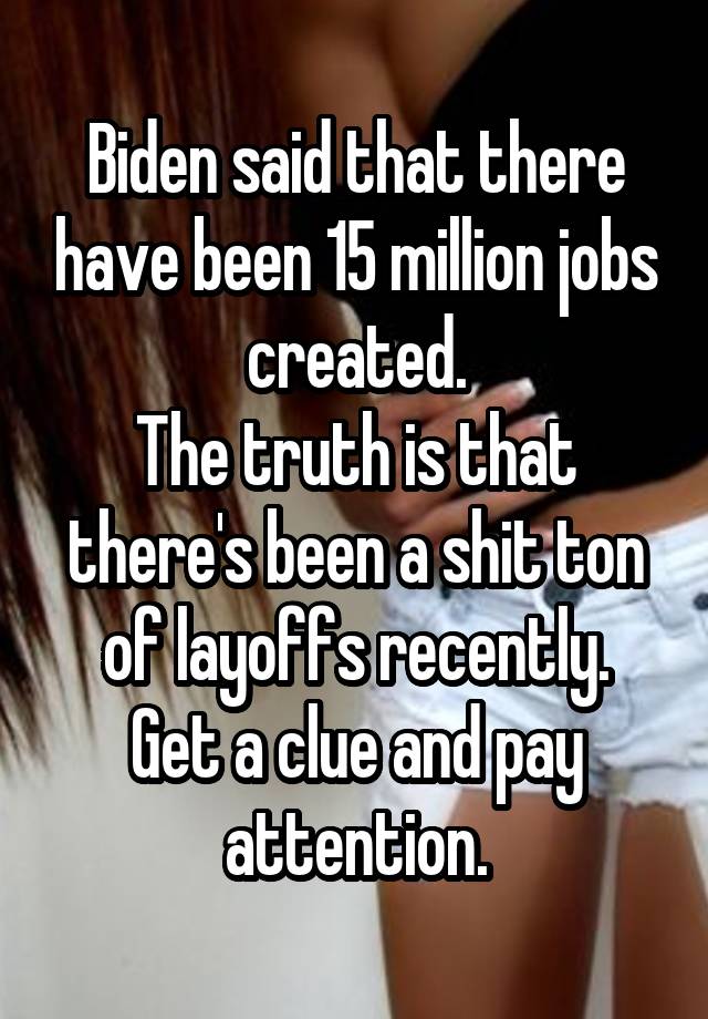 Biden said that there have been 15 million jobs created.
The truth is that there's been a shit ton of layoffs recently.
Get a clue and pay attention.