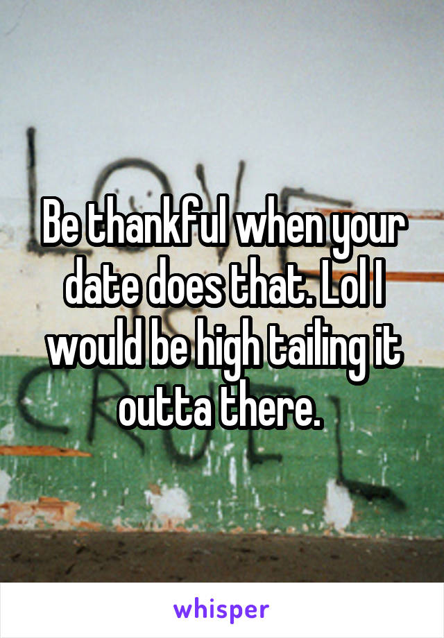 Be thankful when your date does that. Lol I would be high tailing it outta there. 