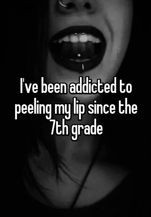 I've been addicted to peeling my lip since the 7th grade