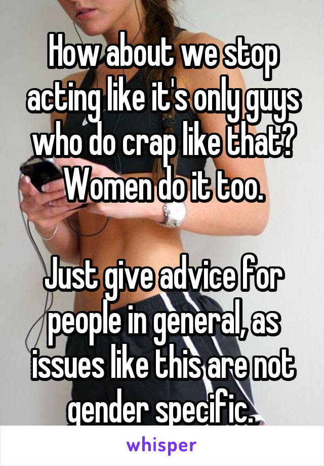 How about we stop acting like it's only guys who do crap like that? Women do it too.

Just give advice for people in general, as issues like this are not gender specific. 