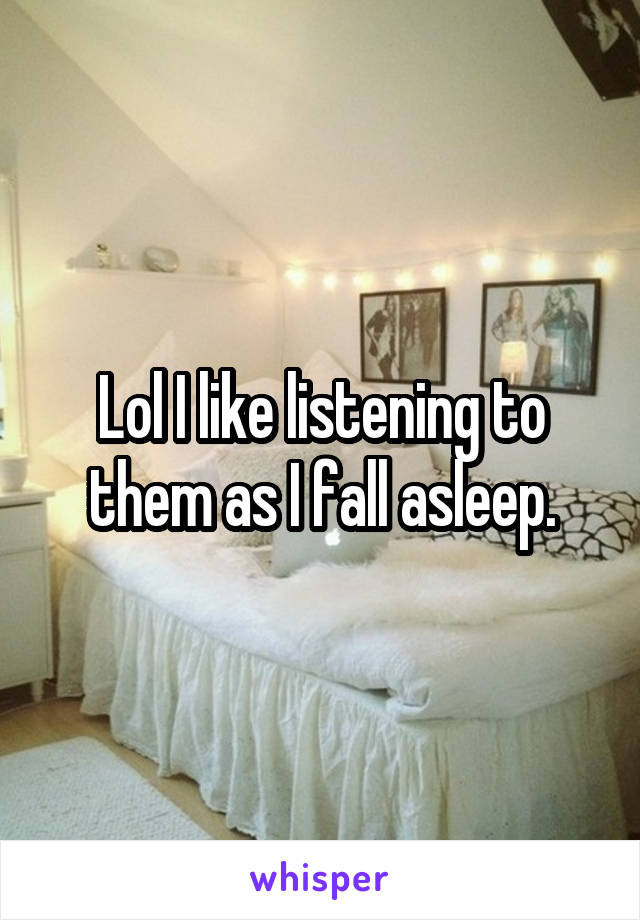 Lol I like listening to them as I fall asleep.