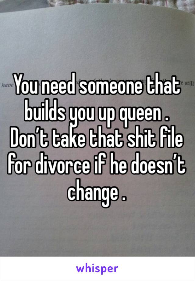 You need someone that builds you up queen . Don’t take that shit file for divorce if he doesn’t change . 