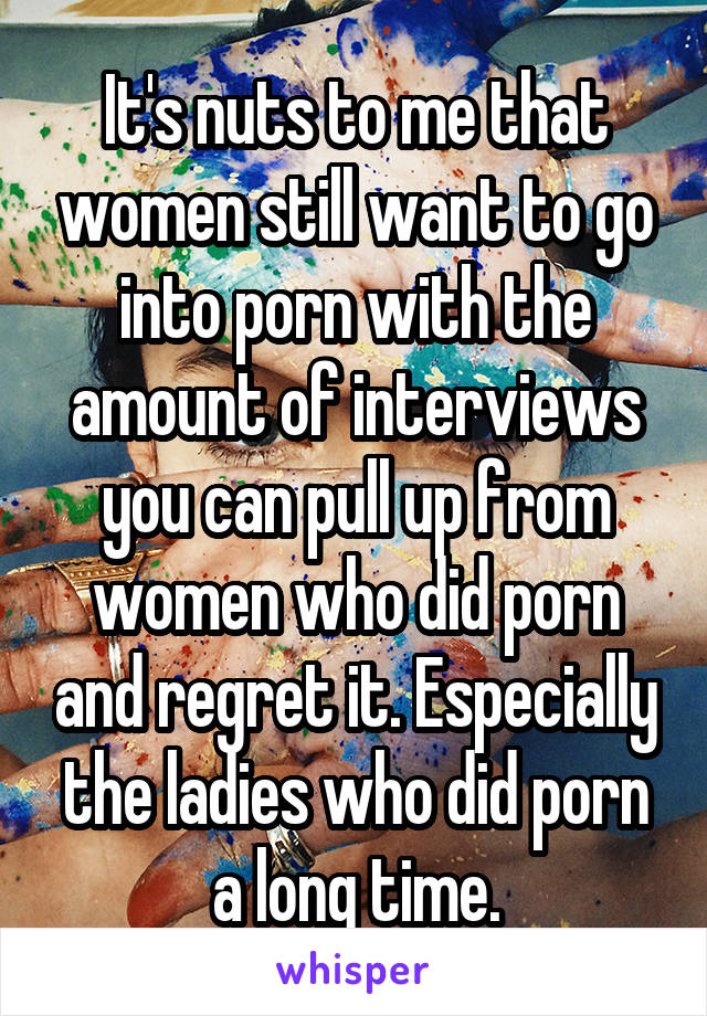 It's nuts to me that women still want to go into porn with the amount of interviews you can pull up from women who did porn and regret it. Especially the ladies who did porn a long time.