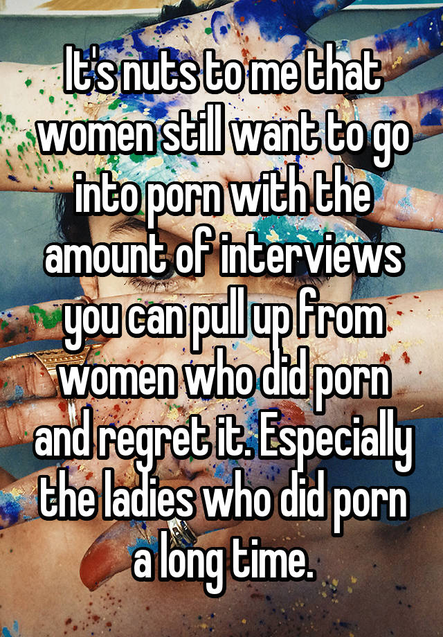 It's nuts to me that women still want to go into porn with the amount of interviews you can pull up from women who did porn and regret it. Especially the ladies who did porn a long time.