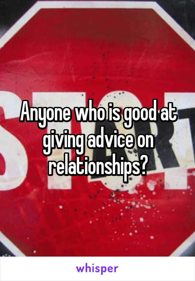 Anyone who is good at giving advice on relationships?