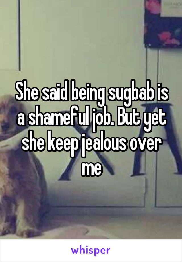 She said being sugbab is a shameful job. But yet she keep jealous over me