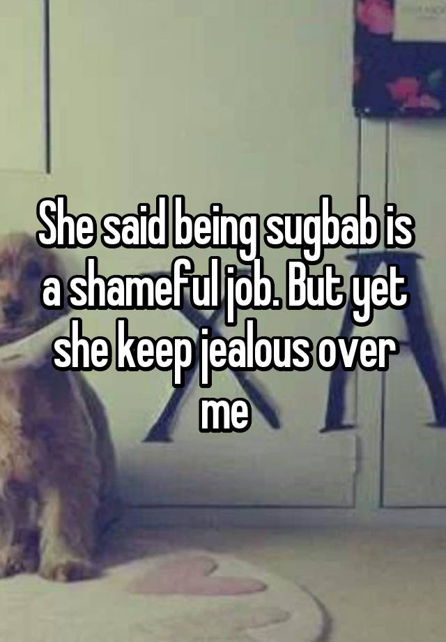 She said being sugbab is a shameful job. But yet she keep jealous over me