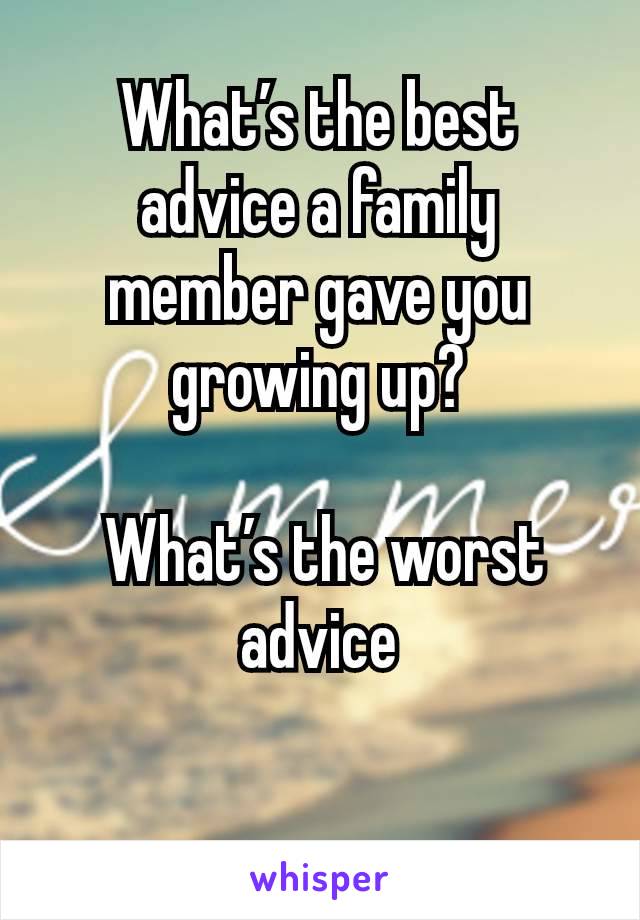 What’s the best advice a family member gave you growing up?

 What’s the worst advice

