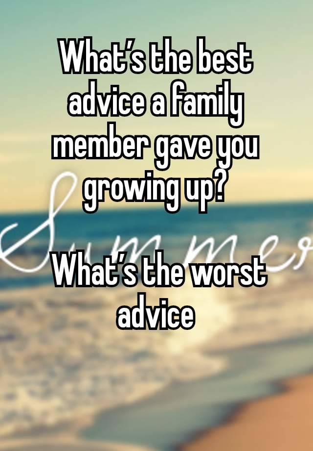 What’s the best advice a family member gave you growing up?

 What’s the worst advice

