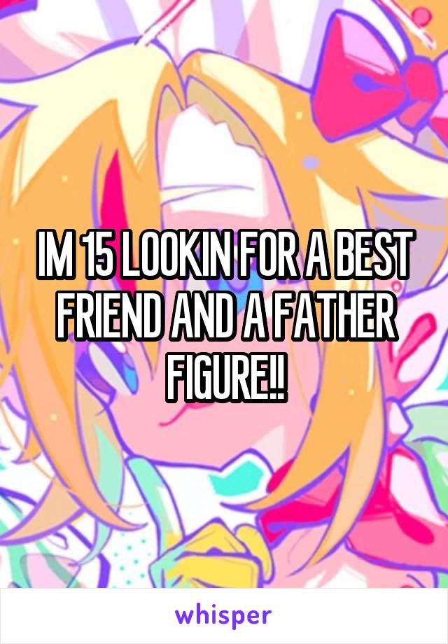 IM 15 LOOKIN FOR A BEST FRIEND AND A FATHER FIGURE!!