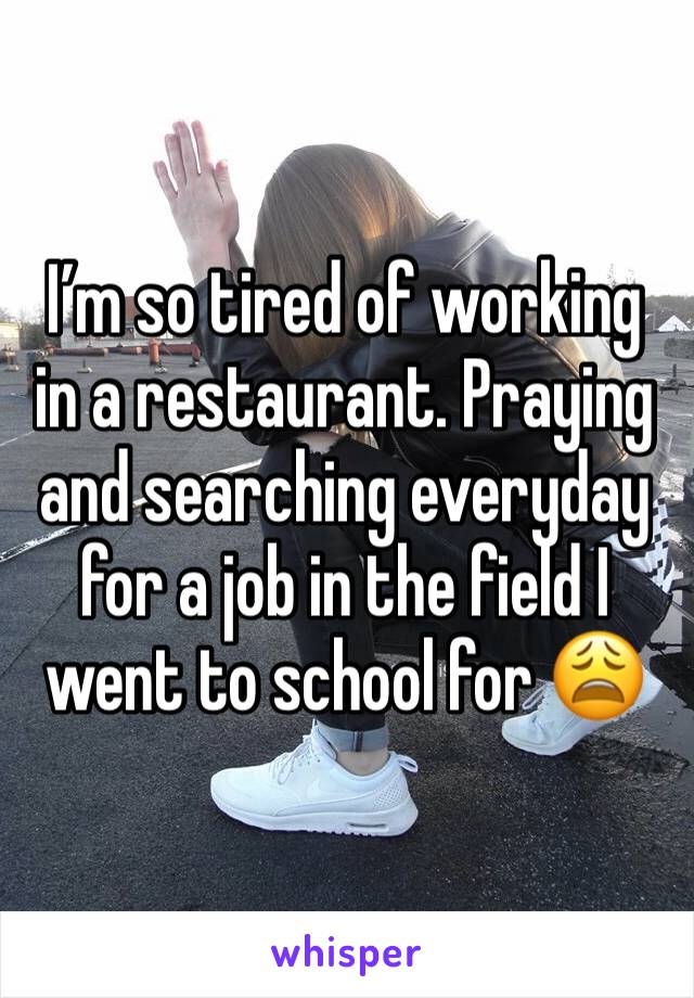 I’m so tired of working in a restaurant. Praying and searching everyday for a job in the field I went to school for 😩