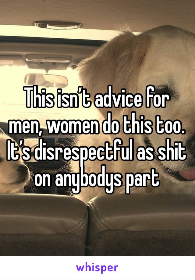 This isn’t advice for men, women do this too. It’s disrespectful as shit on anybodys part 